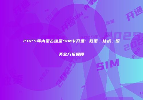 2025年内蒙古流量SIM卡开通：政策、技术、服务全方位保障