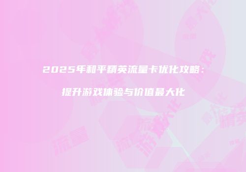 2025年和平精英流量卡优化攻略：提升游戏体验与价值最大化