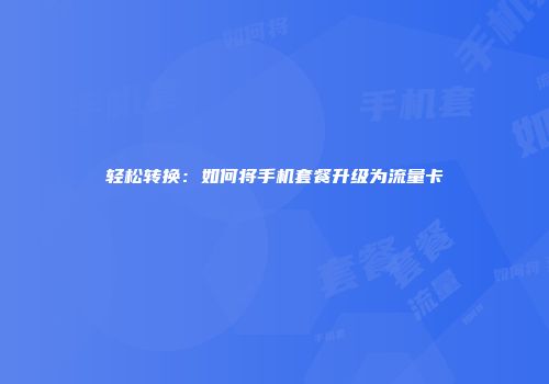 轻松转换:如何将手机套餐升级为流量卡