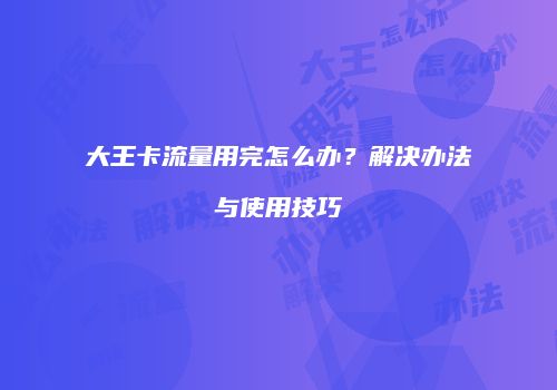 大王卡流量用完怎么办?解决办法与使用技巧