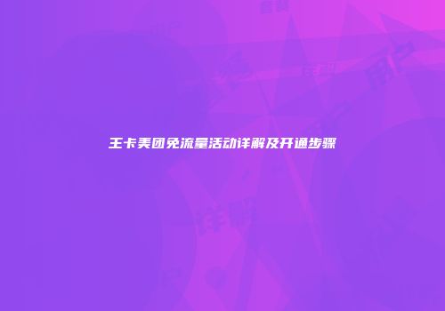 王卡美团免流量活动详解及开通步骤