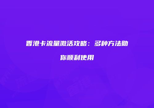 香港卡流量激活攻略:多种方法助你顺利使用
