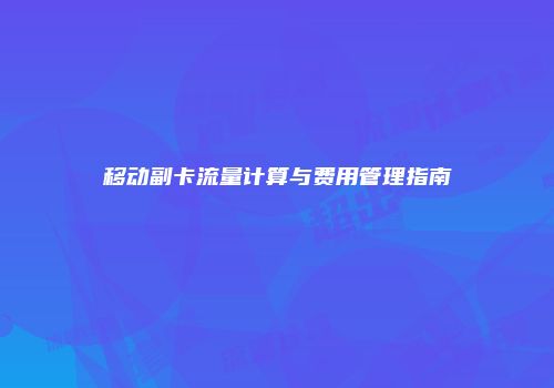 移动副卡流量计算与费用管理指南