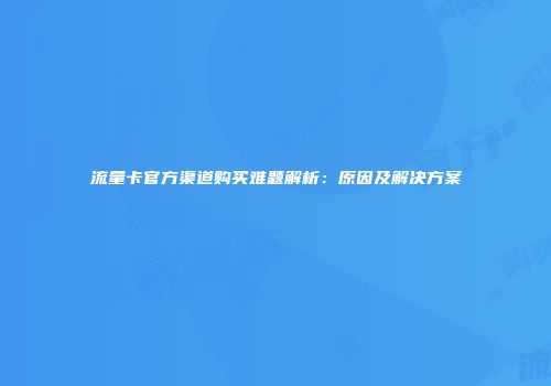 流量卡官方渠道购买难题解析:原因及解决方案
