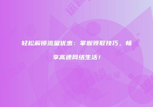 轻松解锁流量优惠：掌握领取技巧，畅享高速网络生活！