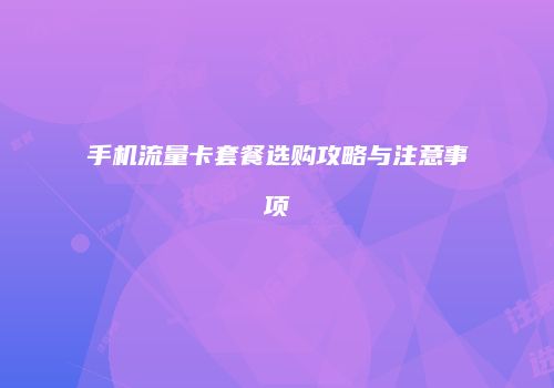手机流量卡套餐选购攻略与注意事项
