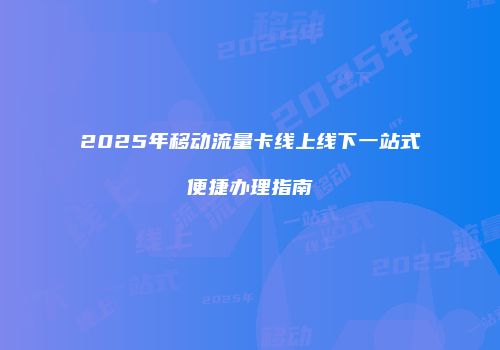 2025年移动流量卡线上线下一站式便捷办理指南