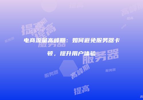 电商流量高峰期：如何避免服务器卡顿，提升用户体验