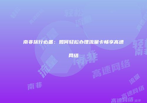 南非旅行必备：如何轻松办理流量卡畅享高速网络