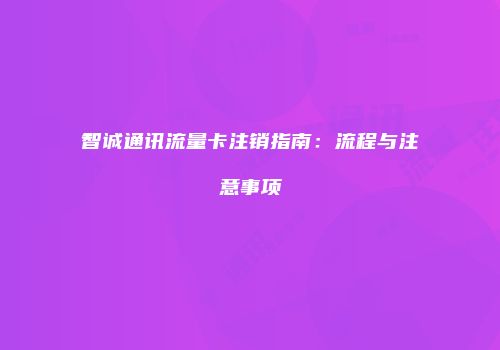 智诚通讯流量卡注销指南：流程与注意事项