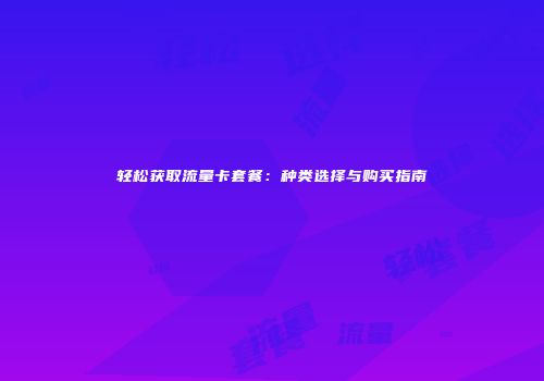 轻松获取流量卡套餐:种类选择与购买指南