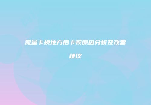 流量卡换地方后卡顿原因分析及改善建议