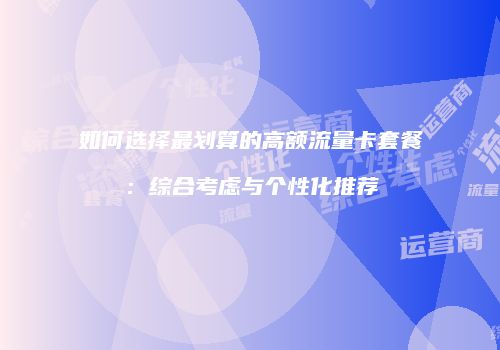 如何选择最划算的高额流量卡套餐：综合考虑与个性化推荐