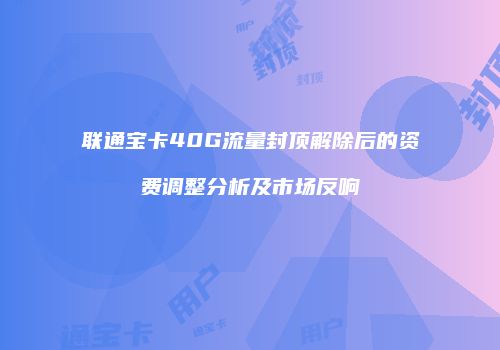联通宝卡40G流量封顶解除后的资费调整分析及市场反响