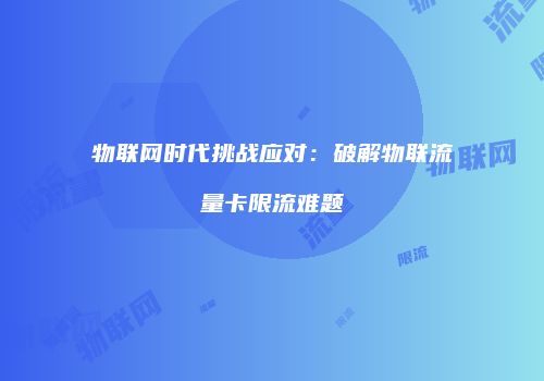 物联网时代挑战应对：破解物联流量卡限流难题