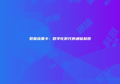 数据流量卡：数字化时代的通信利器