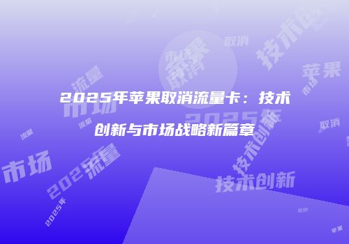 2025年苹果取消流量卡:技术创新与市场战略新篇章