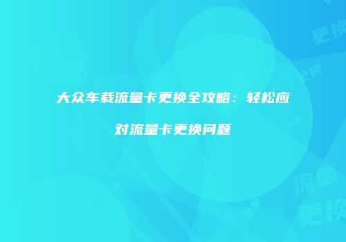 大众车载流量卡更换全攻略：轻松应对流量卡更换问题