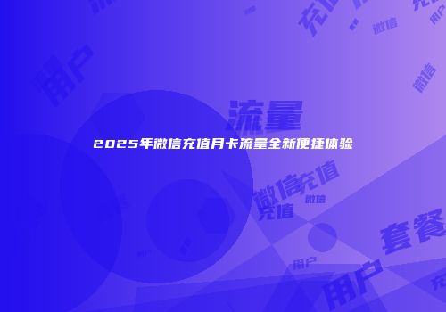 2025年微信充值月卡流量全新便捷体验