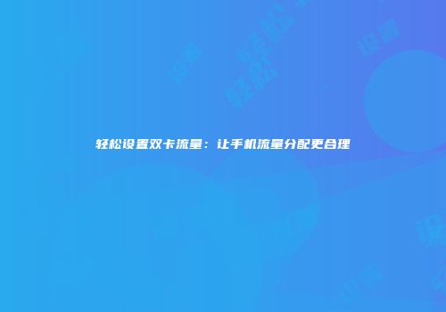 轻松设置双卡流量:让手机流量分配更合理