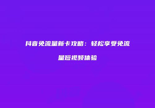 抖音免流量新卡攻略：轻松享受免流量短视频体验