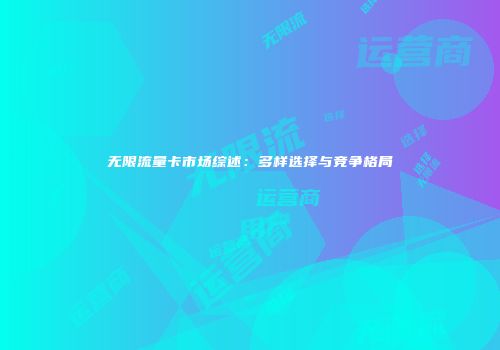 无限流量卡市场综述：多样选择与竞争格局