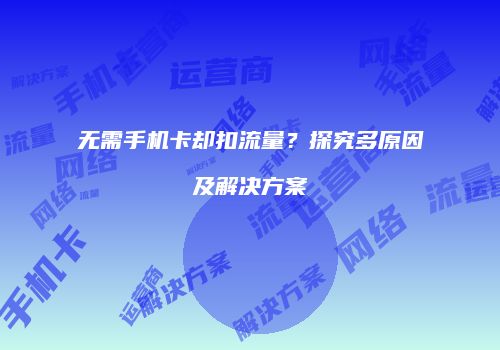无需手机卡却扣流量？探究多原因及解决方案