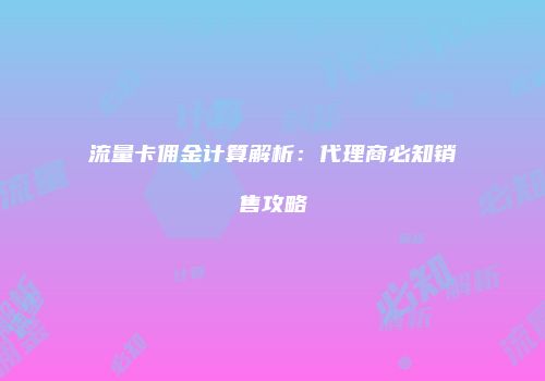 流量卡佣金计算解析:代理商必知销售攻略
