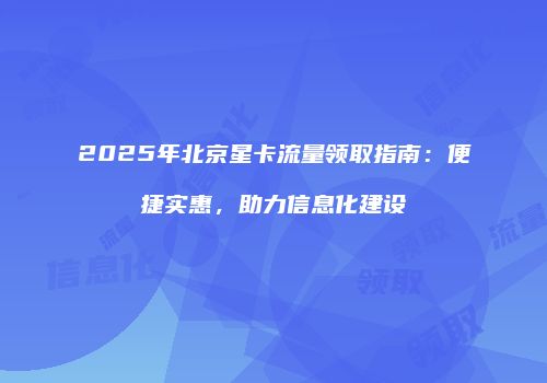 2025年北京星卡流量领取指南:便捷实惠,助力信息化建设