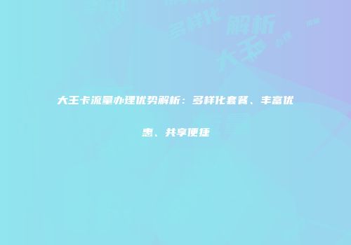 大王卡流量办理优势解析：多样化套餐、丰富优惠、共享便捷