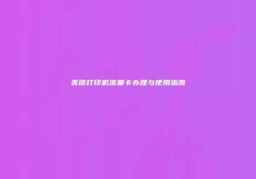 美团打印机流量卡办理与使用指南