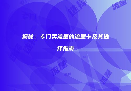 揭秘：专门卖流量的流量卡及其选择指南