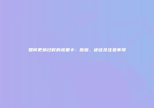 如何更换过时的流量卡：原因、途径及注意事项