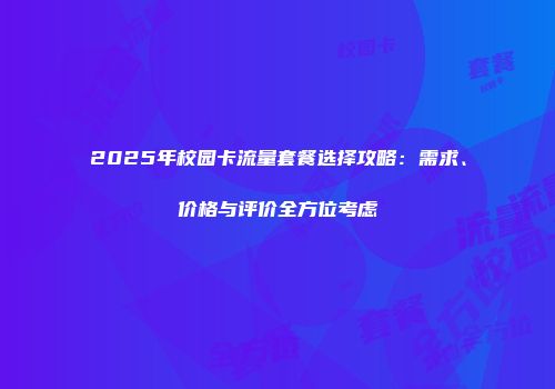 2025年校园卡流量套餐选择攻略：需求、价格与评价全方位考虑