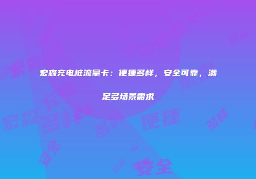 宏森充电桩流量卡：便捷多样，安全可靠，满足多场景需求