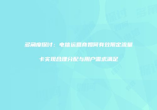 多角度探讨：电信运营商如何有效限定流量卡实现合理分配与用户需求满足