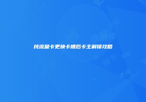 纯流量卡更换卡槽后卡主解锁攻略