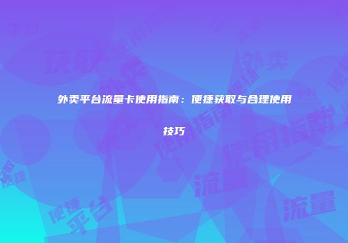 外卖平台流量卡使用指南：便捷获取与合理使用技巧