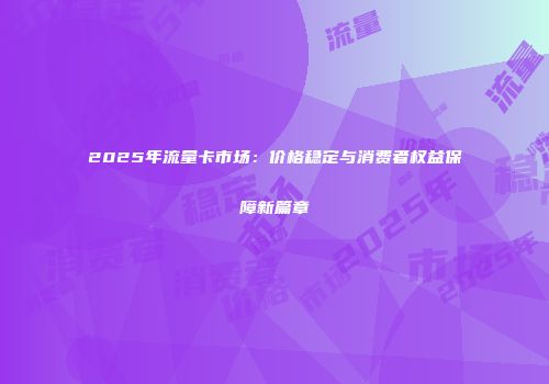 2025年流量卡市场：价格稳定与消费者权益保障新篇章