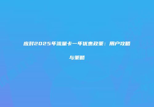 应对2025年流量卡一年优惠政策：用户攻略与策略
