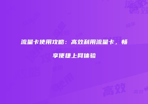 流量卡使用攻略：高效利用流量卡，畅享便捷上网体验