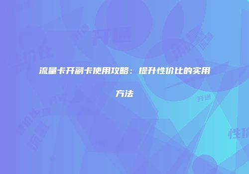 流量卡开副卡使用攻略：提升性价比的实用方法