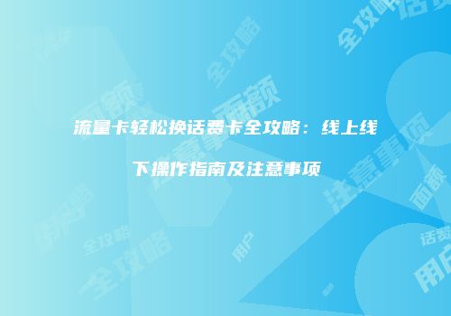 流量卡轻松换话费卡全攻略：线上线下操作指南及注意事项