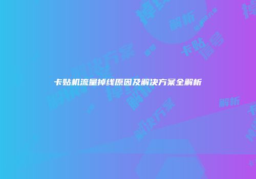 卡贴机流量掉线原因及解决方案全解析