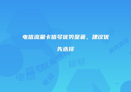电信流量卡信号优势显著，建议优先选择