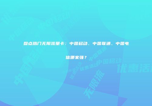 盘点热门无限流量卡：中国移动、中国联通、中国电信哪家强？