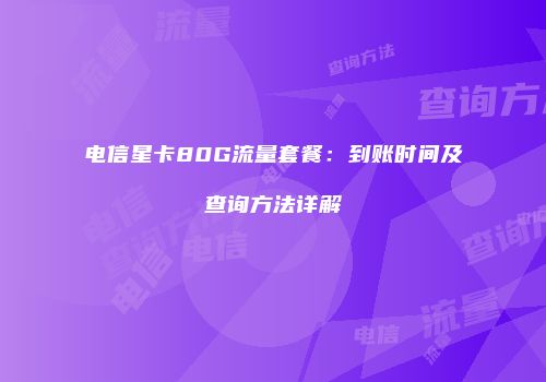 电信星卡80G流量套餐：到账时间及查询方法详解