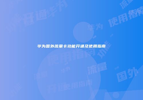 华为国外流量卡功能开通及使用指南