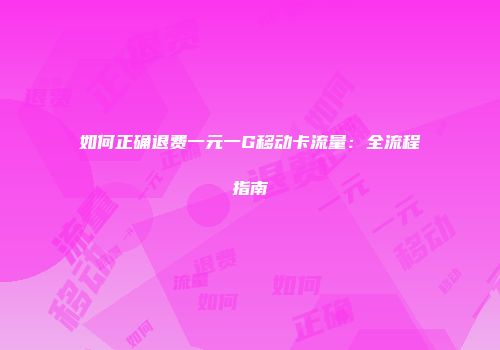 如何正确退费一元一G移动卡流量:全流程指南