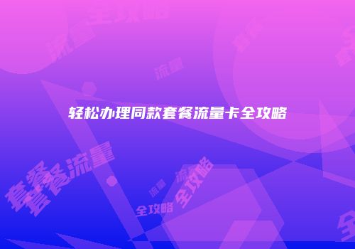 轻松办理同款套餐流量卡全攻略